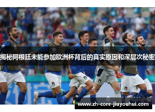 揭秘阿根廷未能参加欧洲杯背后的真实原因和深层次秘密