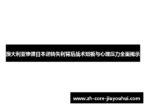 澳大利亚惨遭日本逆转失利背后战术短板与心理压力全面揭示