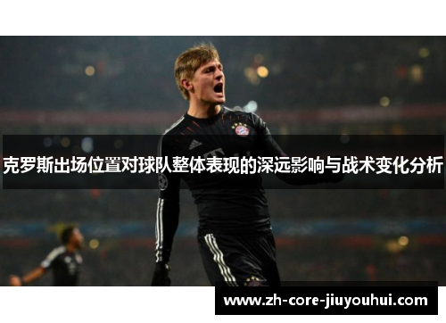 克罗斯出场位置对球队整体表现的深远影响与战术变化分析
