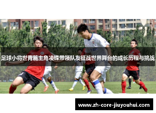 足球小将世青篇主角凌锋带领队友征战世界舞台的成长历程与挑战