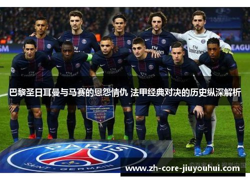 巴黎圣日耳曼与马赛的恩怨情仇 法甲经典对决的历史纵深解析 巴黎圣日耳曼与马赛的恩怨情仇 法甲经典对决的历史纵深解析
