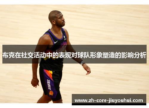 布克在社交活动中的表现对球队形象塑造的影响分析 布克在社交活动中的表现对球队形象塑造的影响分析