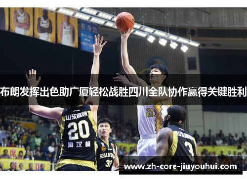 布朗发挥出色助广厦轻松战胜四川全队协作赢得关键胜利 布朗发挥出色助广厦轻松战胜四川全队协作赢得关键胜利