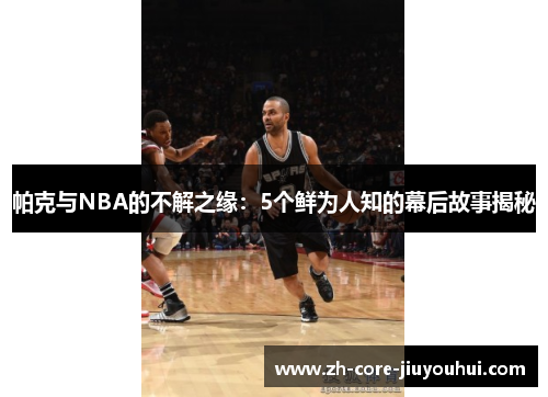 帕克与NBA的不解之缘:5个鲜为人知的幕后故事揭秘 帕克与NBA的不解之缘:5个鲜为人知的幕后故事揭秘