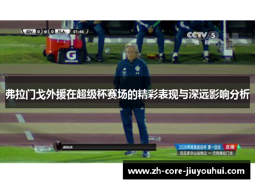 弗拉门戈外援在超级杯赛场的精彩表现与深远影响分析 弗拉门戈外援在超级杯赛场的精彩表现与深远影响分析