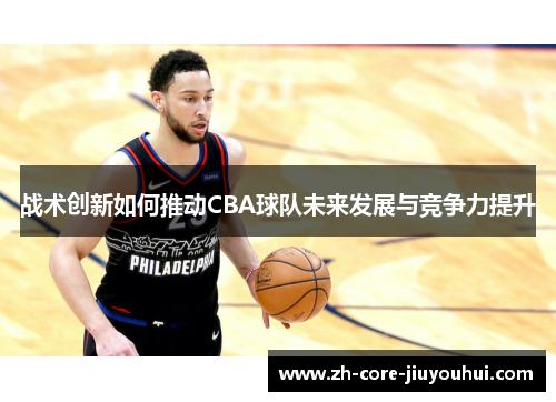 战术创新如何推动CBA球队未来发展与竞争力提升 战术创新如何推动CBA球队未来发展与竞争力提升