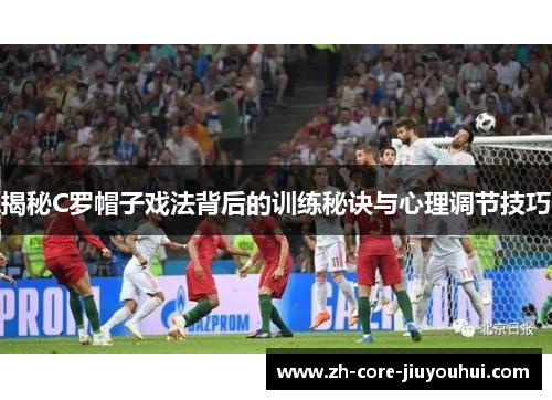 揭秘C罗帽子戏法背后的训练秘诀与心理调节技巧 揭秘C罗帽子戏法背后的训练秘诀与心理调节技巧