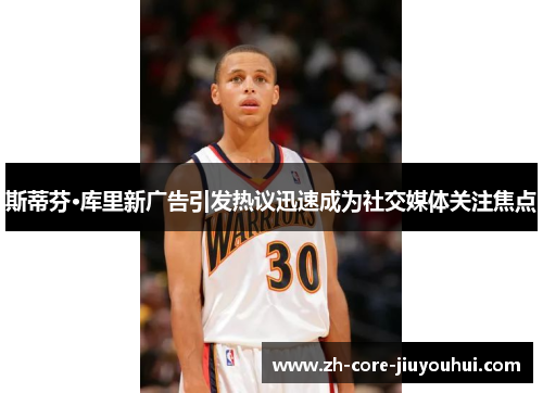 斯蒂芬·库里新广告引发热议迅速成为社交媒体关注焦点 斯蒂芬·库里新广告引发热议迅速成为社交媒体关注焦点