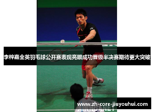李梓嘉全英羽毛球公开赛表现亮眼成功晋级半决赛期待更大突破 李梓嘉全英羽毛球公开赛表现亮眼成功晋级半决赛期待更大突破
