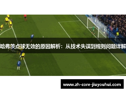 哈弗茨点球无效的原因解析:从技术失误到规则问题详解 哈弗茨点球无效的原因解析:从技术失误到规则问题详解