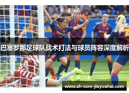 巴塞罗那足球队战术打法与球员阵容深度解析