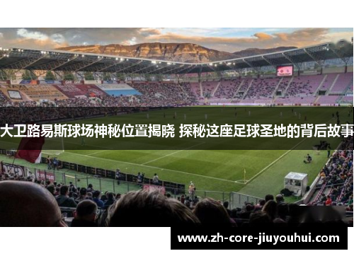 大卫路易斯球场神秘位置揭晓 探秘这座足球圣地的背后故事 大卫路易斯球场神秘位置揭晓 探秘这座足球圣地的背后故事
