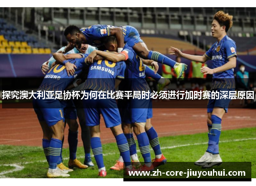 探究澳大利亚足协杯为何在比赛平局时必须进行加时赛的深层原因