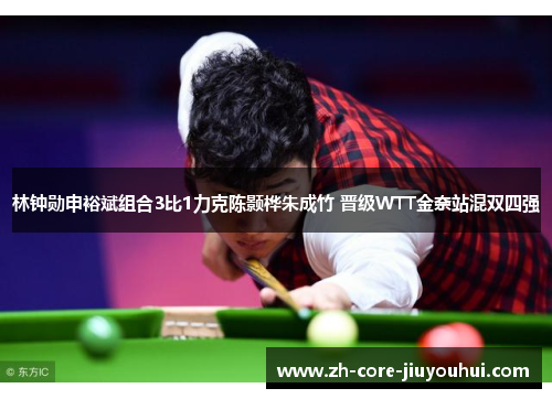 林钟勋申裕斌组合3比1力克陈颢桦朱成竹 晋级WTT金奈站混双四强 林钟勋申裕斌组合3比1力克陈颢桦朱成竹 晋级WTT金奈站混双四强