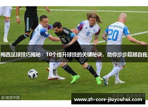 梅西足球技巧揭秘：10个提升球技的关键秘诀，助你步步超越自我
