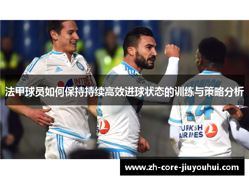 法甲球员如何保持持续高效进球状态的训练与策略分析