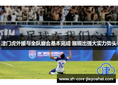 津门虎外援与全队磨合基本完成 展现出强大实力势头