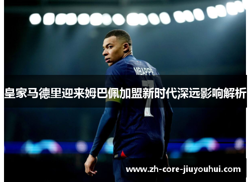 皇家马德里迎来姆巴佩加盟新时代深远影响解析