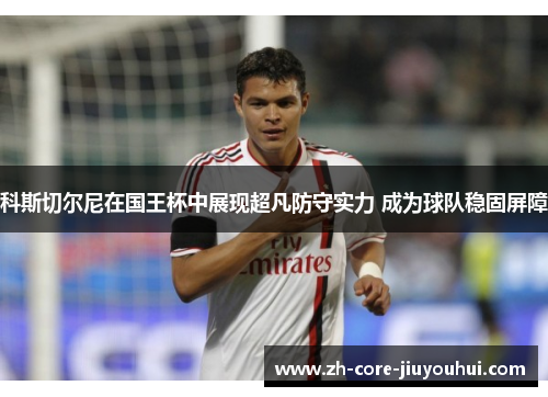 科斯切尔尼在国王杯中展现超凡防守实力 成为球队稳固屏障