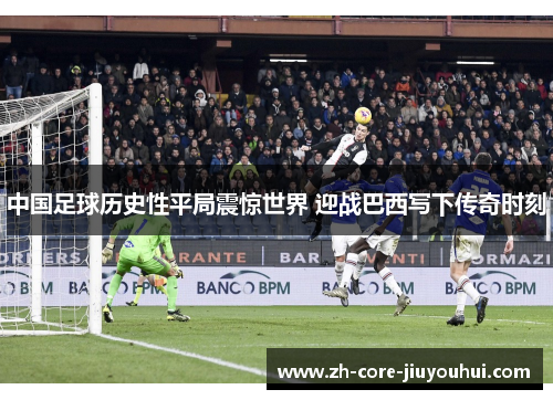 中国足球历史性平局震惊世界 迎战巴西写下传奇时刻