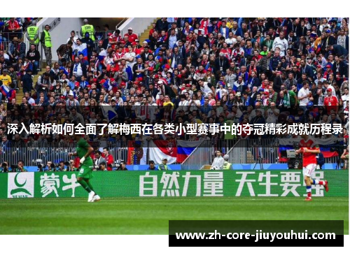 深入解析如何全面了解梅西在各类小型赛事中的夺冠精彩成就历程录