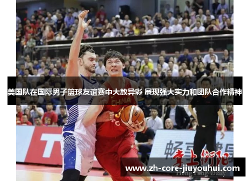 美国队在国际男子篮球友谊赛中大放异彩 展现强大实力和团队合作精神