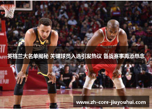 英格兰大名单揭秘 关键球员入选引发热议 备战赛事再添悬念