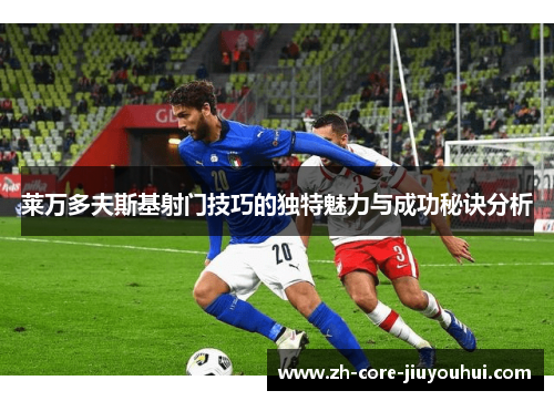 莱万多夫斯基射门技巧的独特魅力与成功秘诀分析