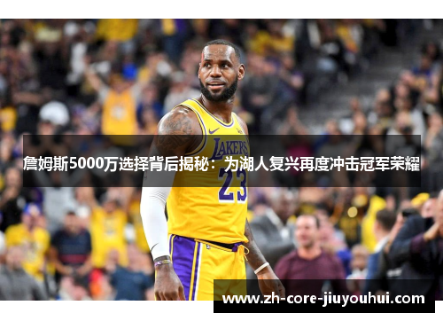 詹姆斯5000万选择背后揭秘：为湖人复兴再度冲击冠军荣耀