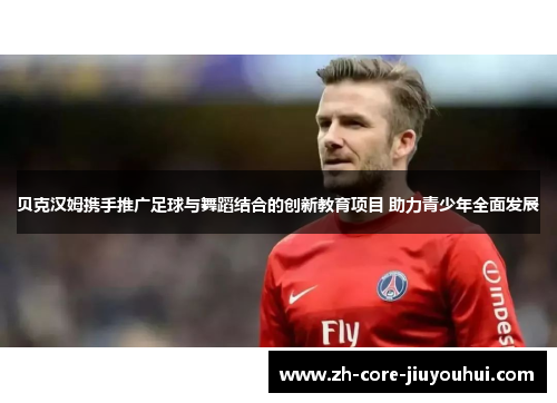 贝克汉姆携手推广足球与舞蹈结合的创新教育项目 助力青少年全面发展