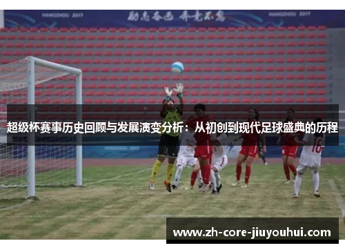 超级杯赛事历史回顾与发展演变分析：从初创到现代足球盛典的历程