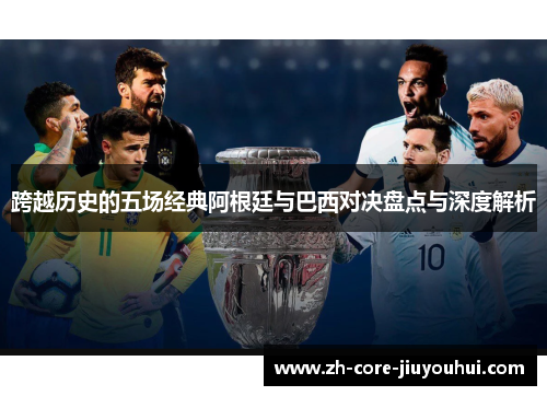 跨越历史的五场经典阿根廷与巴西对决盘点与深度解析