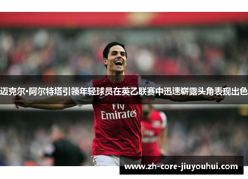 迈克尔·阿尔特塔引领年轻球员在英乙联赛中迅速崭露头角表现出色