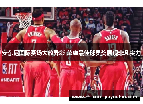 安东尼国际赛场大放异彩 荣膺最佳球员奖展现非凡实力 安东尼国际赛场大放异彩 荣膺最佳球员奖展现非凡实力