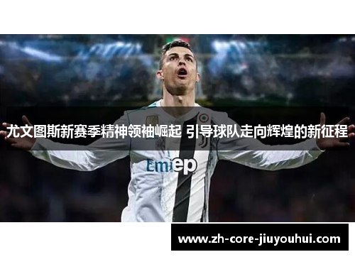 尤文图斯新赛季精神领袖崛起 引导球队走向辉煌的新征程