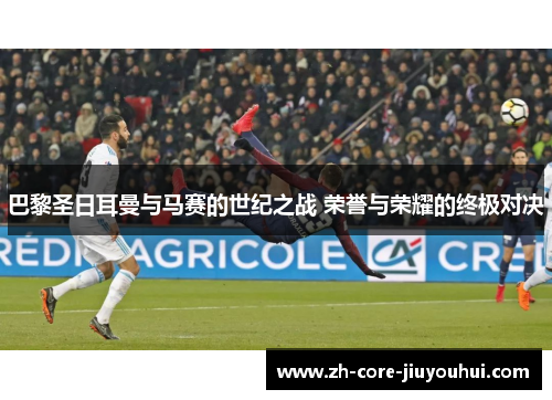 巴黎圣日耳曼与马赛的世纪之战 荣誉与荣耀的终极对决 巴黎圣日耳曼与马赛的世纪之战 荣誉与荣耀的终极对决
