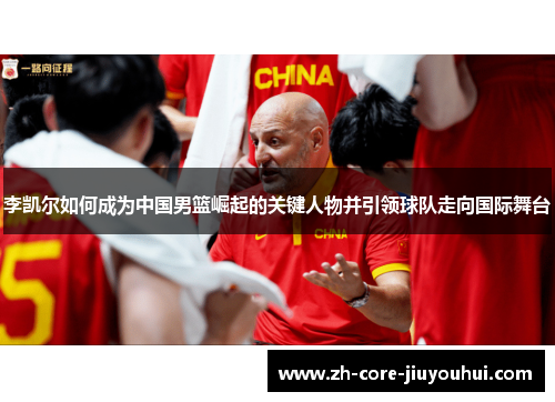 李凯尔如何成为中国男篮崛起的关键人物并引领球队走向国际舞台
