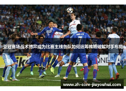 亚冠赛场战术博弈成为比赛主线各队如何运筹帷幄破解对手布局