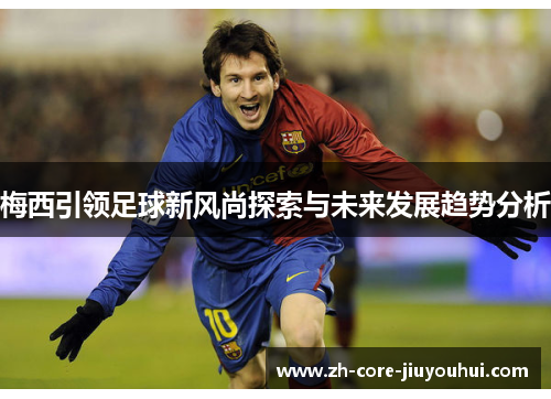 梅西引领足球新风尚探索与未来发展趋势分析 梅西引领足球新风尚探索与未来发展趋势分析