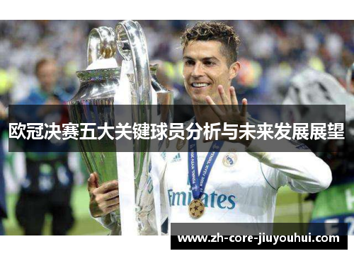 欧冠决赛五大关键球员分析与未来发展展望