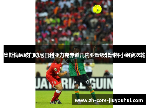 奥斯梅恩破门助尼日利亚力克赤道几内亚晋级非洲杯小组赛次轮