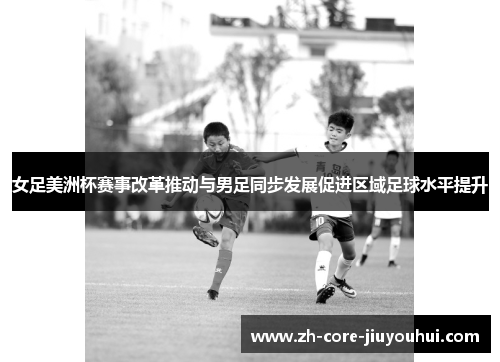 女足美洲杯赛事改革推动与男足同步发展促进区域足球水平提升