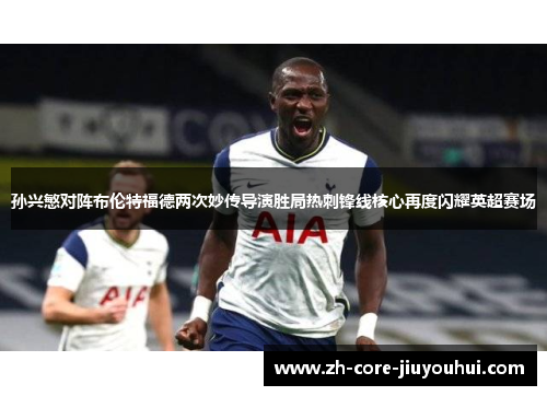 孙兴慜对阵布伦特福德两次妙传导演胜局热刺锋线核心再度闪耀英超赛场