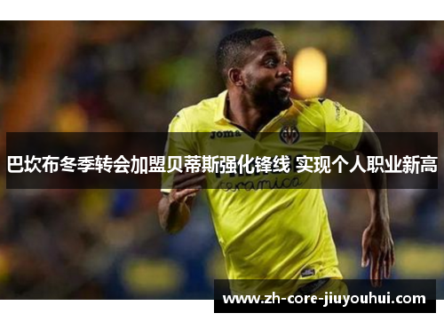 巴坎布冬季转会加盟贝蒂斯强化锋线 实现个人职业新高 巴坎布冬季转会加盟贝蒂斯强化锋线 实现个人职业新高