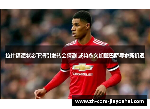 拉什福德状态下滑引发转会猜测 或将永久加盟巴萨寻求新机遇