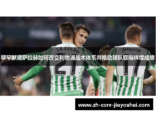 穆罕默德萨拉赫如何改变利物浦战术体系并推动球队取得辉煌成绩 穆罕默德萨拉赫如何改变利物浦战术体系并推动球队取得辉煌成绩