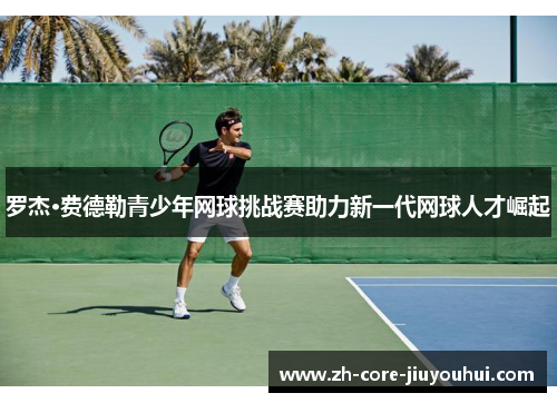 罗杰·费德勒青少年网球挑战赛助力新一代网球人才崛起