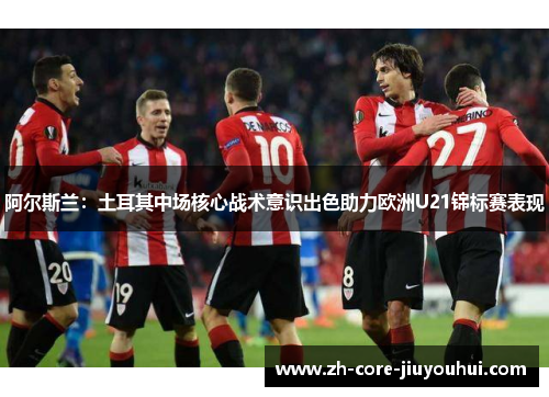 阿尔斯兰：土耳其中场核心战术意识出色助力欧洲U21锦标赛表现