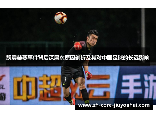 魏震禁赛事件背后深层次原因剖析及其对中国足球的长远影响 魏震禁赛事件背后深层次原因剖析及其对中国足球的长远影响