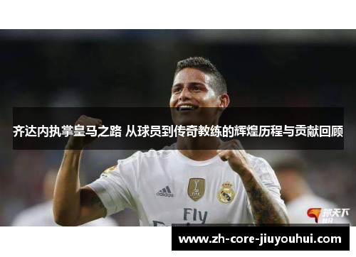 齐达内执掌皇马之路 从球员到传奇教练的辉煌历程与贡献回顾 齐达内执掌皇马之路 从球员到传奇教练的辉煌历程与贡献回顾